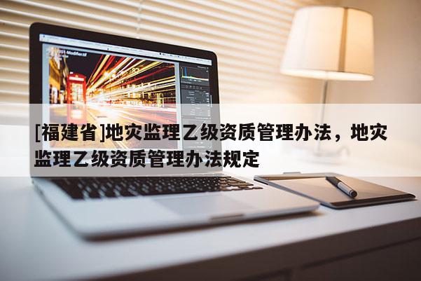 [福建省]地災監理乙級資質管理辦法，地災監理乙級資質管理辦法規定