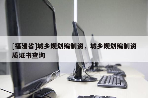 [福建省]城鄉規劃編制資，城鄉規劃編制資質證書查詢