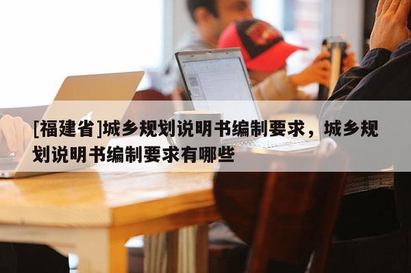 [福建省]城鄉規劃說明書編制要求，城鄉規劃說明書編制要求有哪些