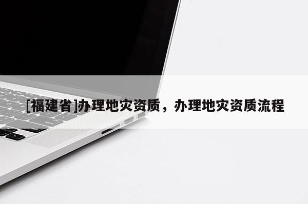 [福建省]辦理地災資質，辦理地災資質流程