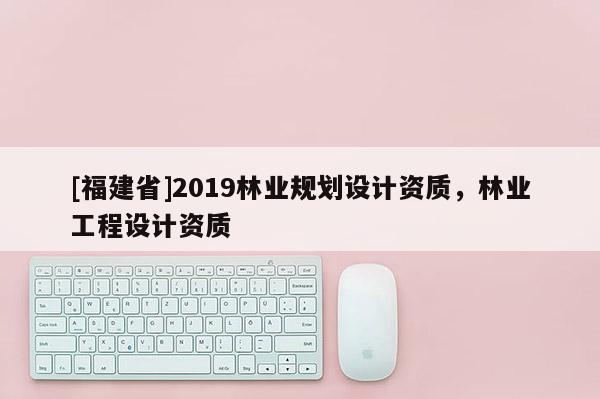 [福建省]2019林業規劃設計資質，林業工程設計資質
