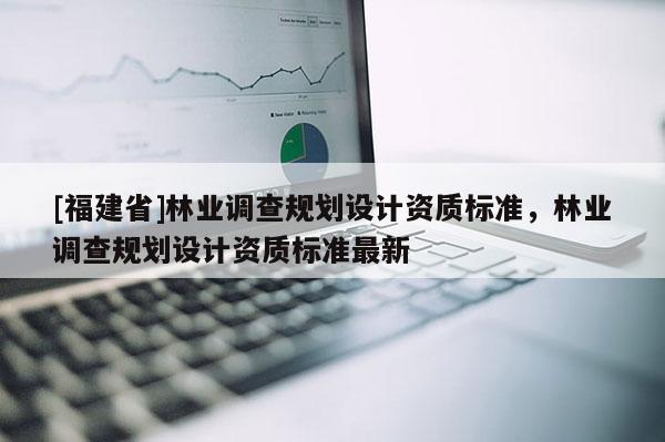[福建省]林業調查規劃設計資質標準，林業調查規劃設計資質標準最新