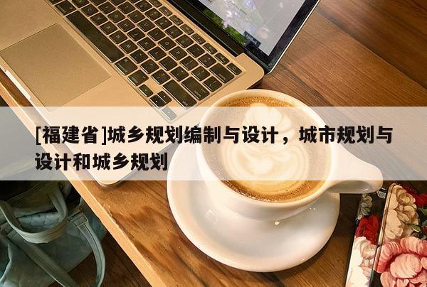 [福建省]城鄉(xiāng)規(guī)劃編制與設(shè)計(jì)，城市規(guī)劃與設(shè)計(jì)和城鄉(xiāng)規(guī)劃