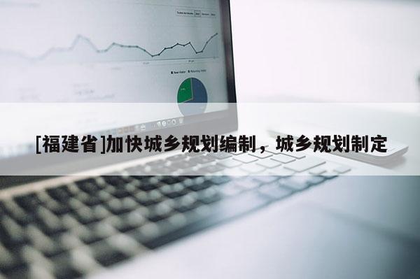 [福建省]加快城鄉規劃編制，城鄉規劃制定
