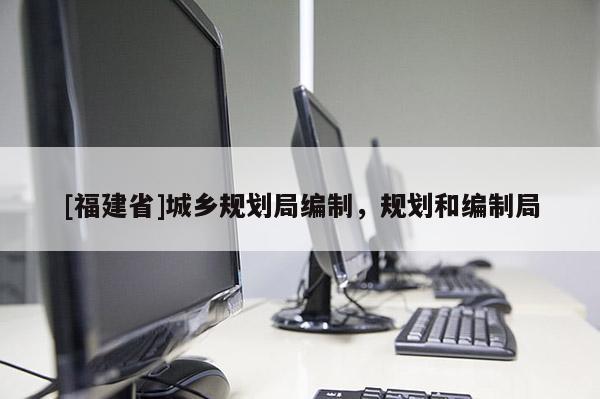 [福建省]城鄉規劃局編制，規劃和編制局