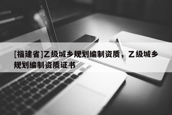 [福建省]乙級城鄉規劃編制資質，乙級城鄉規劃編制資質證書