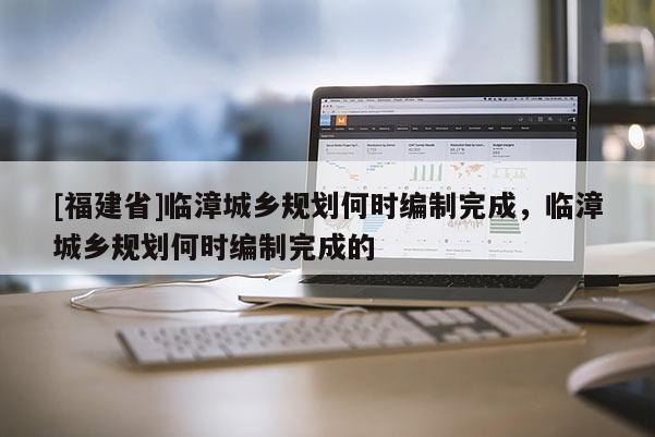 [福建省]臨漳城鄉規劃何時編制完成，臨漳城鄉規劃何時編制完成的