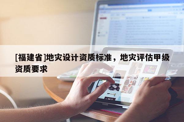 [福建省]地災設計資質標準，地災評估甲級資質要求