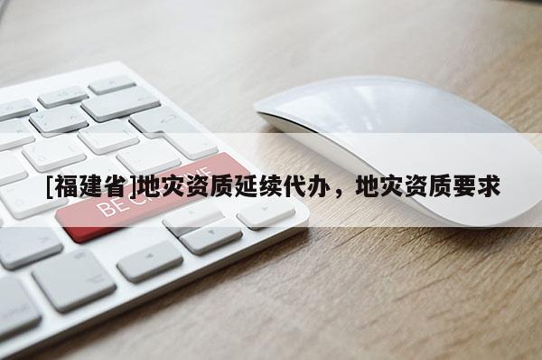 [福建省]地災資質延續代辦，地災資質要求