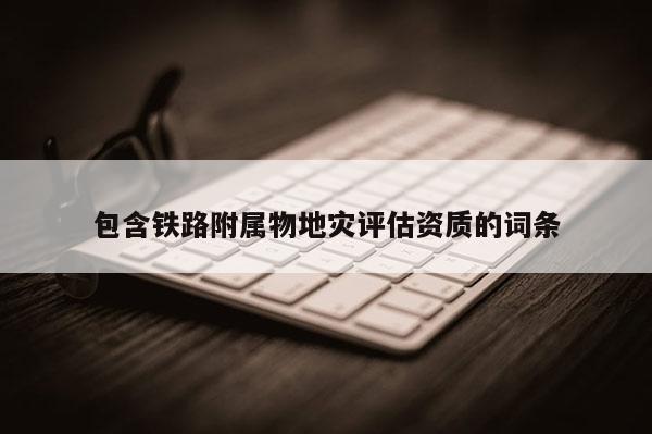 包含鐵路附屬物地災評估資質的詞條