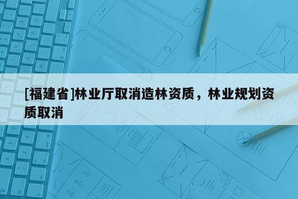 [福建省]林業廳取消造林資質，林業規劃資質取消