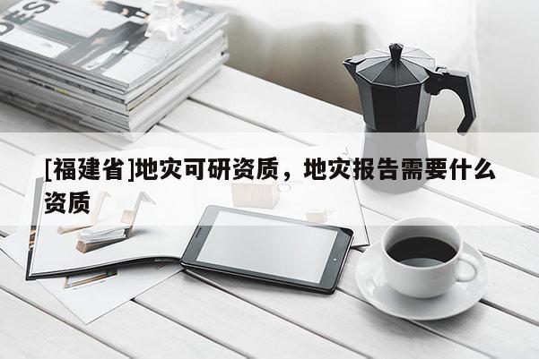 [福建省]地災(zāi)可研資質(zhì)，地災(zāi)報(bào)告需要什么資質(zhì)