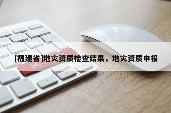 [福建省]地災資質檢查結果，地災資質申報
