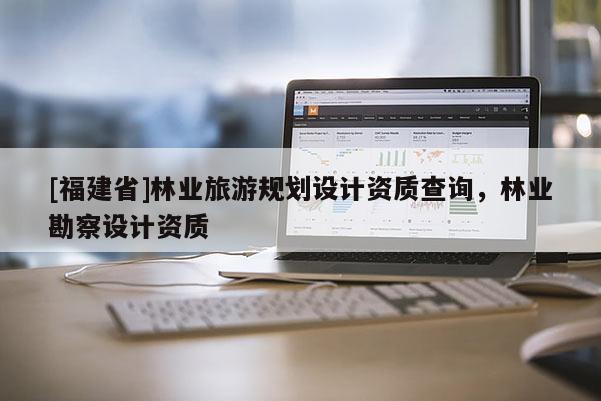 [福建省]林業旅游規劃設計資質查詢，林業勘察設計資質