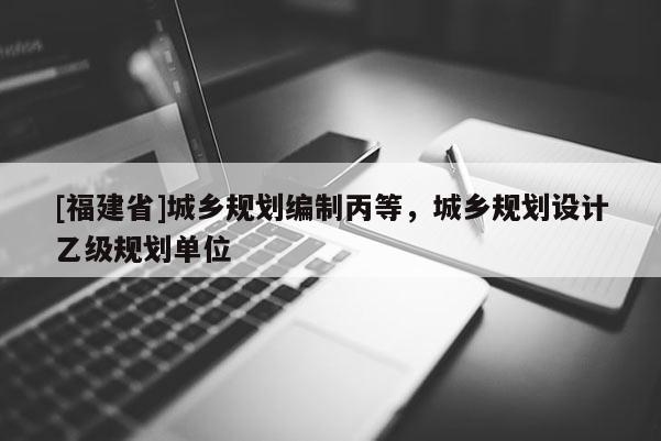 [福建省]城鄉規劃編制丙等，城鄉規劃設計乙級規劃單位