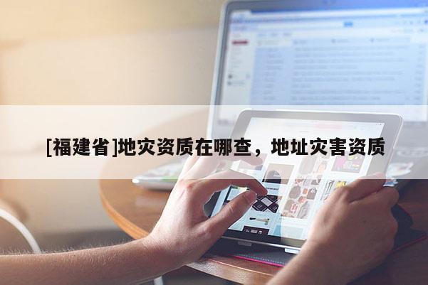 [福建省]地災資質在哪查，地址災害資質