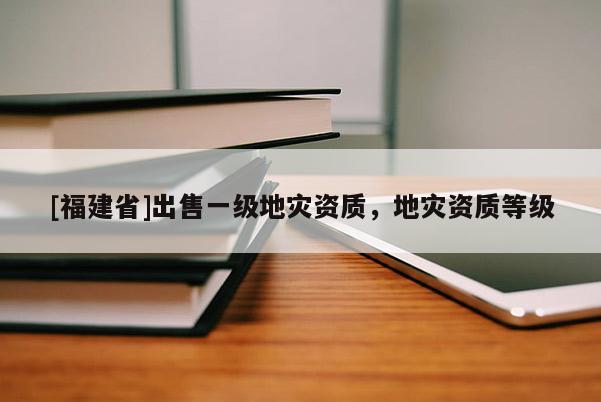 [福建省]出售一級地災資質，地災資質等級