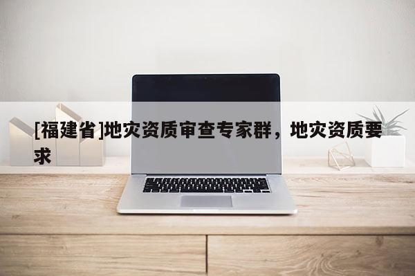 [福建省]地災資質審查專家群，地災資質要求