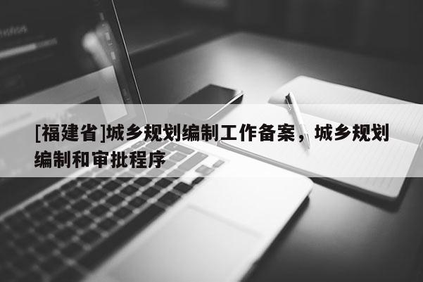 [福建省]城鄉(xiāng)規(guī)劃編制工作備案，城鄉(xiāng)規(guī)劃編制和審批程序