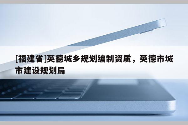[福建省]英德城鄉規劃編制資質，英德市城市建設規劃局
