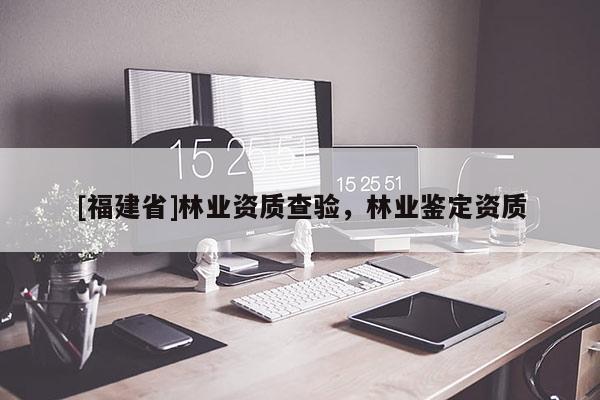 [福建省]林業資質查驗，林業鑒定資質