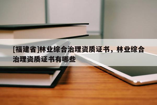 [福建省]林業綜合治理資質證書，林業綜合治理資質證書有哪些