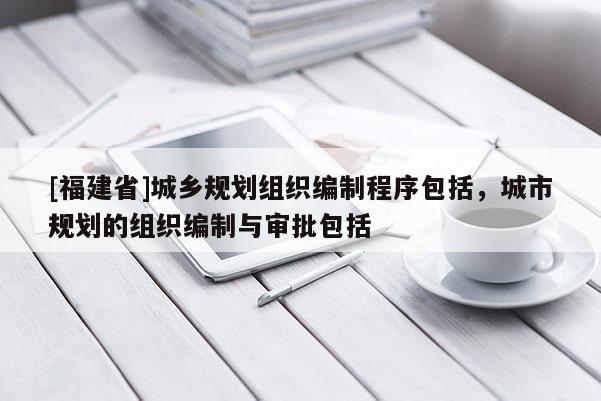 [福建省]城鄉(xiāng)規(guī)劃組織編制程序包括，城市規(guī)劃的組織編制與審批包括
