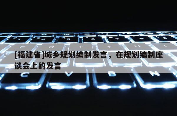 [福建省]城鄉規劃編制發言，在規劃編制座談會上的發言