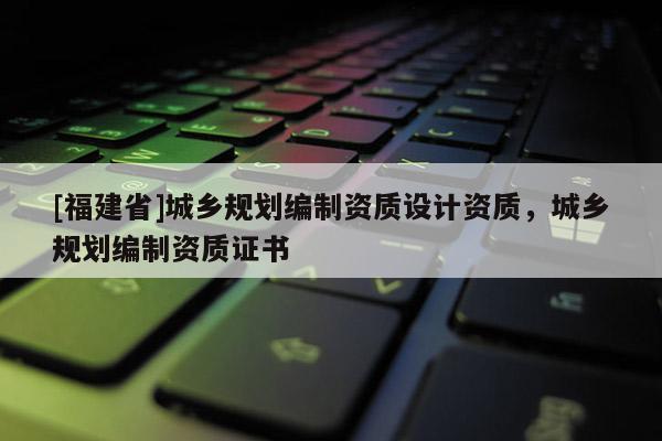 [福建省]城鄉(xiāng)規(guī)劃編制資質(zhì)設(shè)計(jì)資質(zhì)，城鄉(xiāng)規(guī)劃編制資質(zhì)證書(shū)
