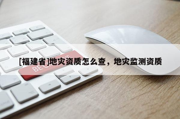 [福建省]地災資質怎么查，地災監測資質