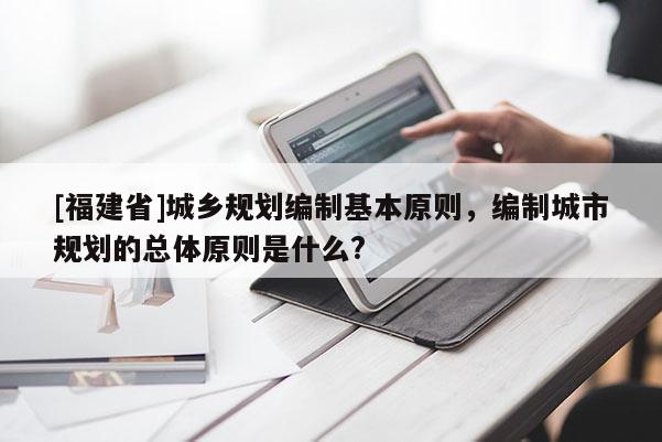 [福建省]城鄉規劃編制基本原則，編制城市規劃的總體原則是什么?