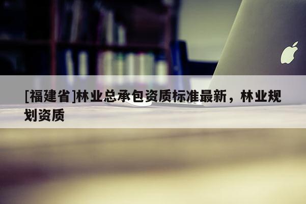 [福建省]林業總承包資質標準最新，林業規劃資質