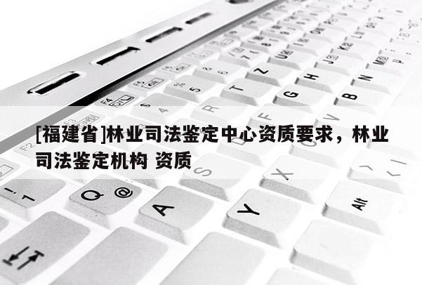 [福建省]林業司法鑒定中心資質要求，林業司法鑒定機構 資質