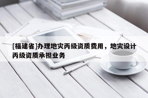 [福建省]辦理地災丙級資質費用，地災設計丙級資質承擔業務