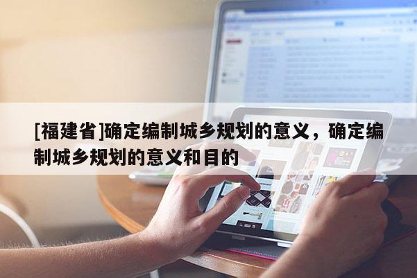 [福建省]確定編制城鄉規劃的意義，確定編制城鄉規劃的意義和目的