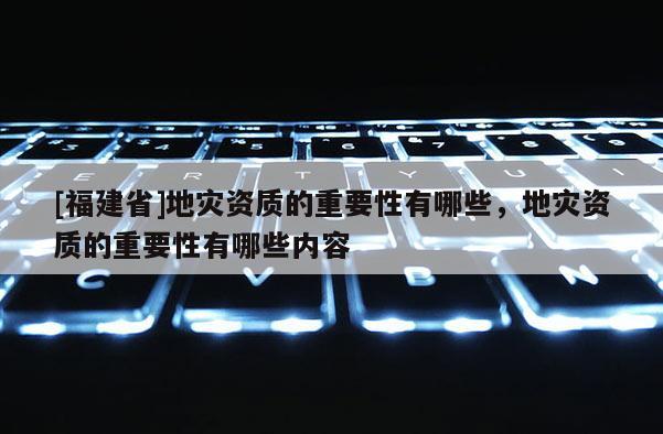 [福建省]地災資質的重要性有哪些，地災資質的重要性有哪些內容