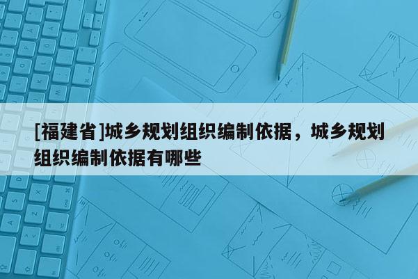 [福建省]城鄉規劃組織編制依據，城鄉規劃組織編制依據有哪些