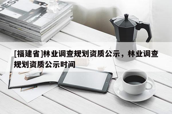 [福建省]林業調查規劃資質公示，林業調查規劃資質公示時間