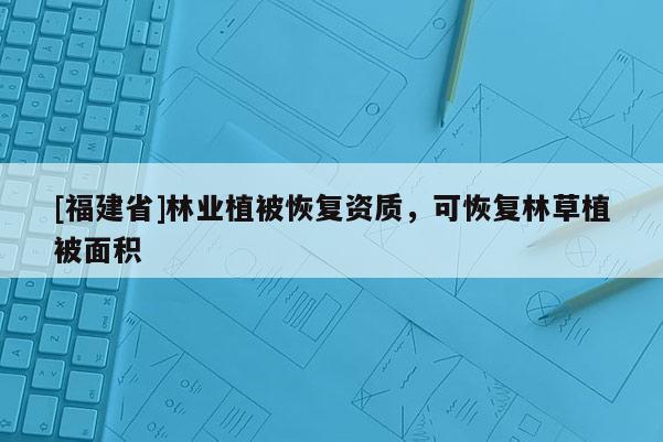 [福建省]林業植被恢復資質，可恢復林草植被面積