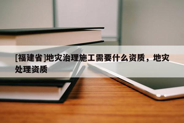 [福建省]地災治理施工需要什么資質，地災處理資質