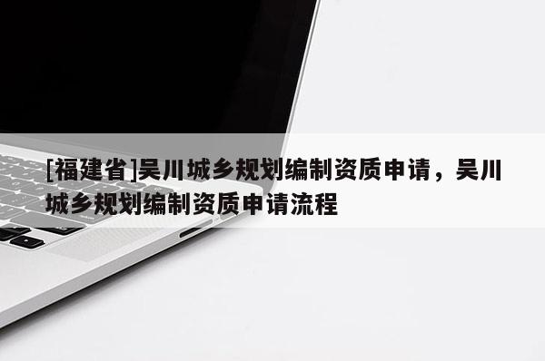 [福建省]吳川城鄉規劃編制資質申請，吳川城鄉規劃編制資質申請流程
