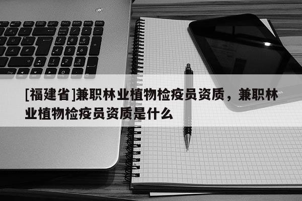 [福建省]兼職林業(yè)植物檢疫員資質，兼職林業(yè)植物檢疫員資質是什么