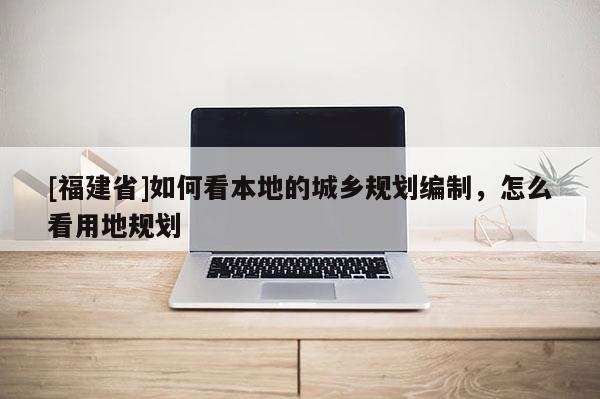 [福建省]如何看本地的城鄉規劃編制，怎么看用地規劃