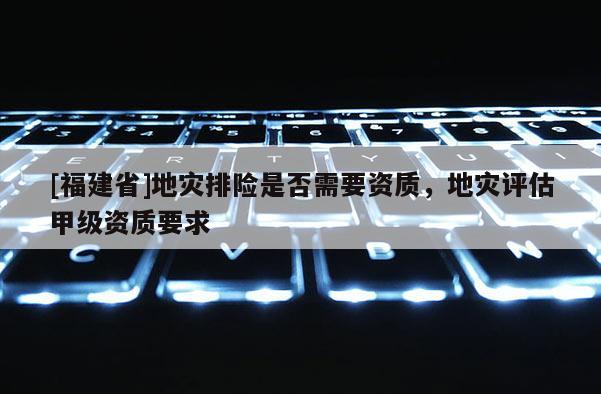 [福建省]地災排險是否需要資質，地災評估甲級資質要求