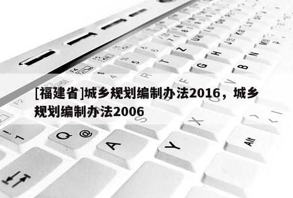 [福建省]城鄉(xiāng)規(guī)劃編制辦法2016，城鄉(xiāng)規(guī)劃編制辦法2006