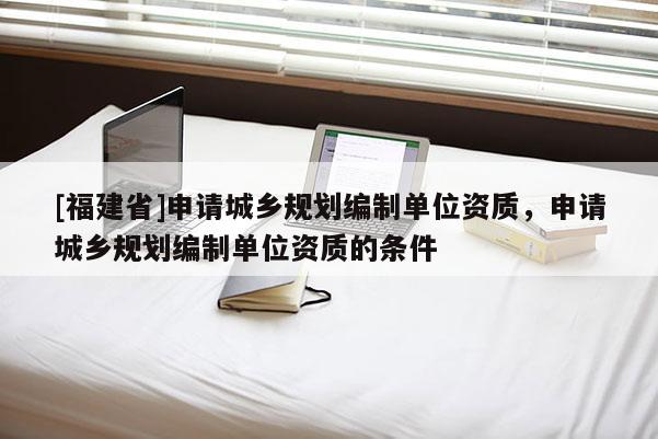[福建省]申請城鄉規劃編制單位資質，申請城鄉規劃編制單位資質的條件