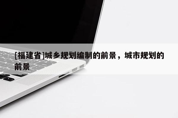 [福建省]城鄉規劃編制的前景，城市規劃的前景