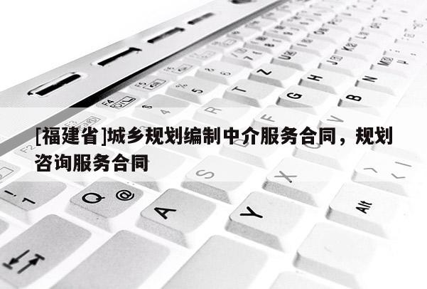 [福建省]城鄉規劃編制中介服務合同，規劃咨詢服務合同