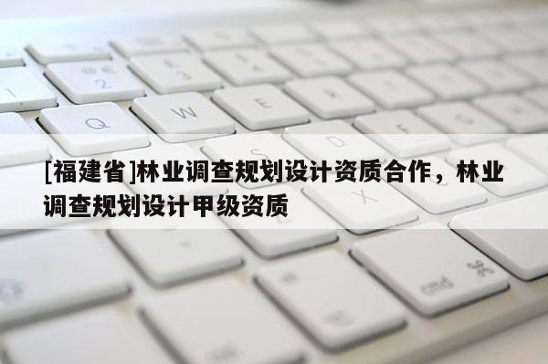 [福建省]林業調查規劃設計資質合作，林業調查規劃設計甲級資質