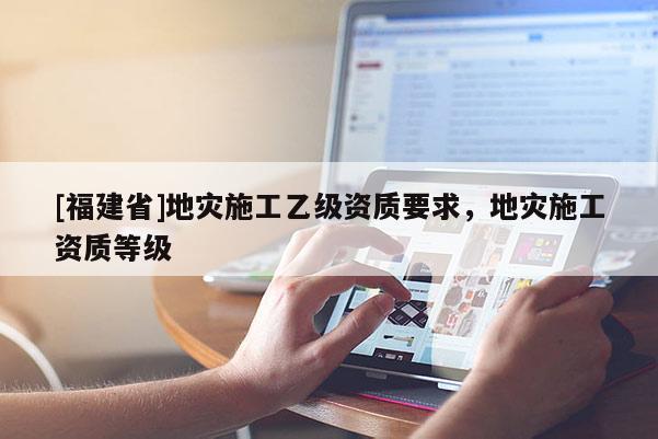 [福建省]地災施工乙級資質要求，地災施工資質等級
